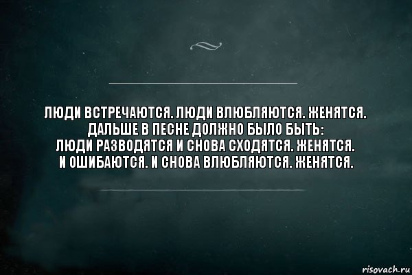 Люди встречаются. Люди влюбляются. Женятся.
Дальше в песне должно было быть:
Люди разводятся и снова сходятся. Женятся.
И ошибаются. И снова влюбляются. Женятся.