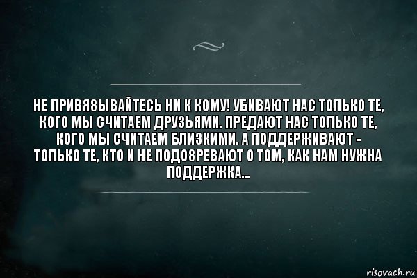 Не привязывайтесь ни к кому! Убивают нас только те, кого мы считаем друзьями. Предают нас только те, кого мы считаем близкими. А поддерживают - только те, кто и не подозревают о том, как нам нужна поддержка..., Комикс Игра Слов