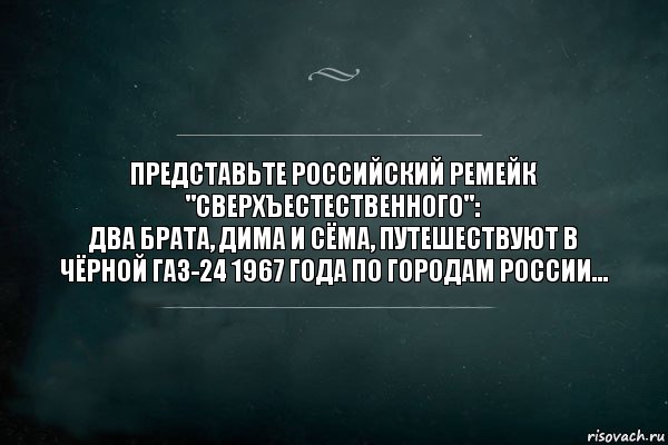 Представьте российский ремейк "Сверхъестественного":
Два брата, Дима и Сёма, путешествуют в чёрной ГАЗ-24 1967 года по городам России..., Комикс Игра Слов