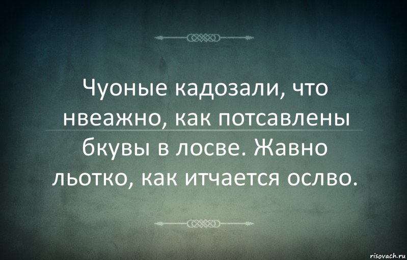 Чуоные кадозали, что нвеажно, как потсавлены бкувы в лосве. Жавно льотко, как итчается ослво.