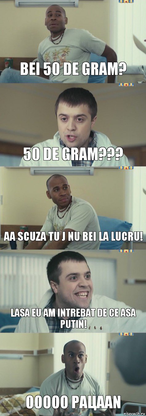 Bei 50 de gram? 50 de gram??? aa scuza tu j nu bei la lucru! lasa eu am intrebat de ce asa putin! ooooo paцaan