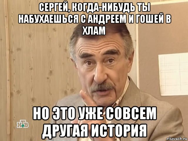 сергей, когда-нибудь ты набухаешься с андреем и гошей в хлам но это уже совсем другая история, Мем Каневский (Но это уже совсем другая история)