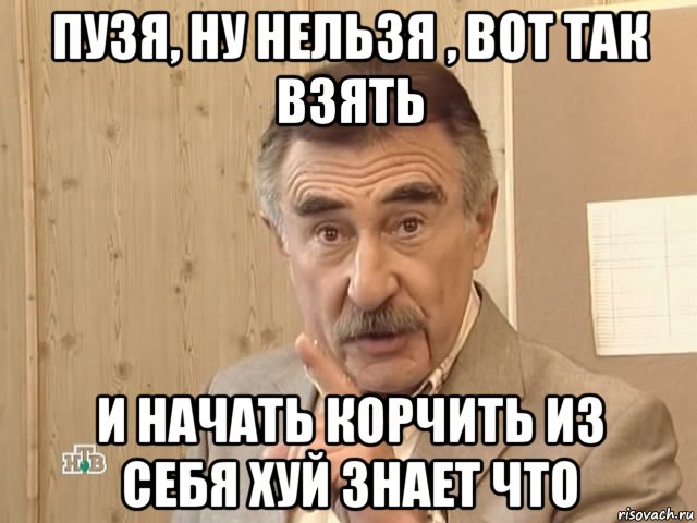 пузя, ну нельзя , вот так взять и начать корчить из себя хуй знает что, Мем Каневский (Но это уже совсем другая история)