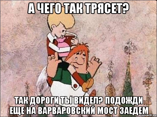 а чего так трясет? так дороги ты видел? подожди еще на варваровский мост заедем, Мем Карлсон и Малыш