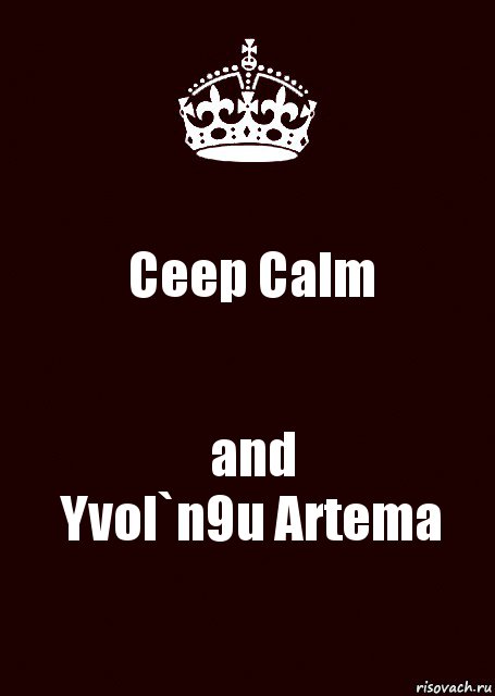 Ceep Calm and
Yvol`n9u Artema