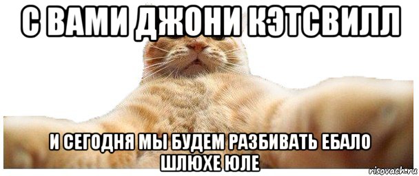 с вами джони кэтсвилл и сегодня мы будем разбивать ебало шлюхе юле, Мем   Кэтсвилл