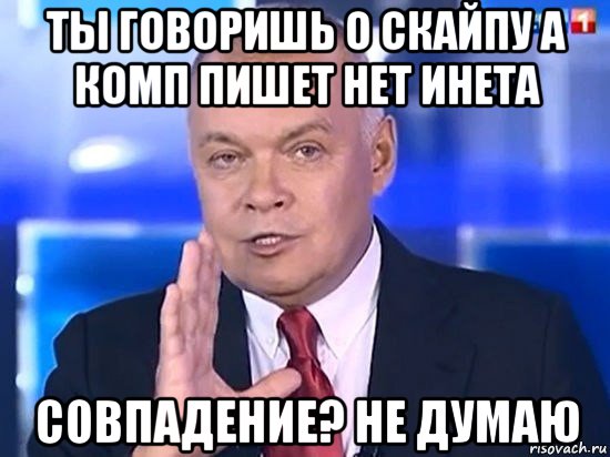 ты говоришь о скайпу а комп пишет нет инета совпадение? не думаю, Мем Киселёв 2014