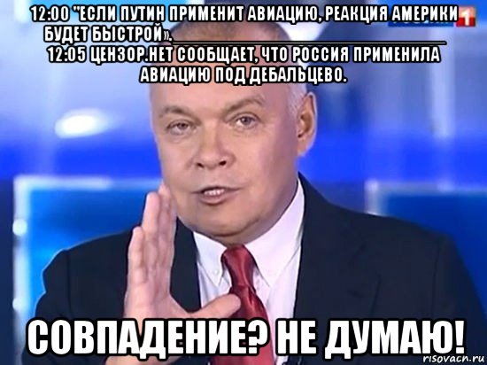 12:00 "если путин применит авиацию, реакция америки будет быстрой».____________________________ 12:05 цензор.нет сообщает, что россия применила авиацию под дебальцево. совпадение? не думаю!, Мем Киселёв 2014