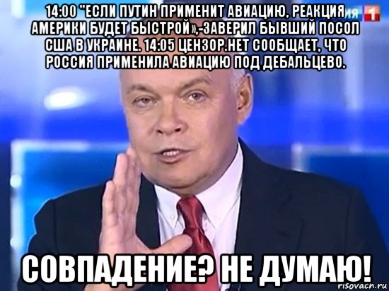 14:00 "если путин применит авиацию, реакция америки будет быстрой»,-заверил бывший посол сша в украине. 14:05 цензор.нет сообщает, что россия применила авиацию под дебальцево. совпадение? не думаю!, Мем Киселёв 2014