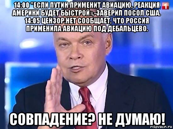 14:00 "если путин применит авиацию, реакция америки будет быстрой»,-заверил посол сша. 14:05 цензор.нет сообщает, что россия применила авиацию под дебальцево. совпадение? не думаю!, Мем Киселёв 2014