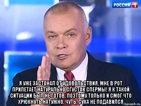  я уже застонал от удовольствия, мне в рот прилетает натурально сгусток спермы! я к такой ситуации был не готов, поэтому только и смог что хрюкнуть натужно, чуть, сука не подавился, Мем Киселёв 2014