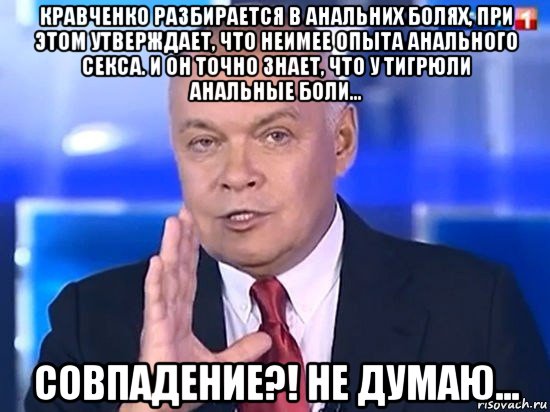 кравченко разбирается в анальних болях, при этом утверждает, что неимее опыта анального секса. и он точно знает, что у тигрюли анальные боли... совпадение?! не думаю..., Мем Киселёв 2014