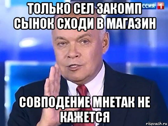 только сел закомп сынок сходи в магазин совподение мнетак не кажется, Мем Киселёв 2014