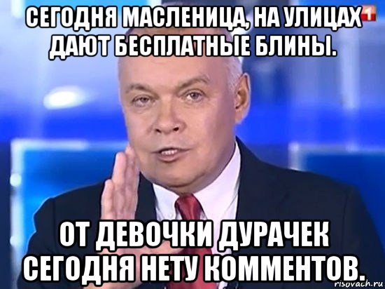 сегодня масленица, на улицах дают бесплатные блины. от девочки дурачек сегодня нету комментов., Мем Киселёв 2014