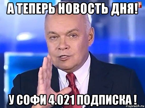 а теперь новость дня! у софи 4.021 подписка !, Мем Киселёв 2014