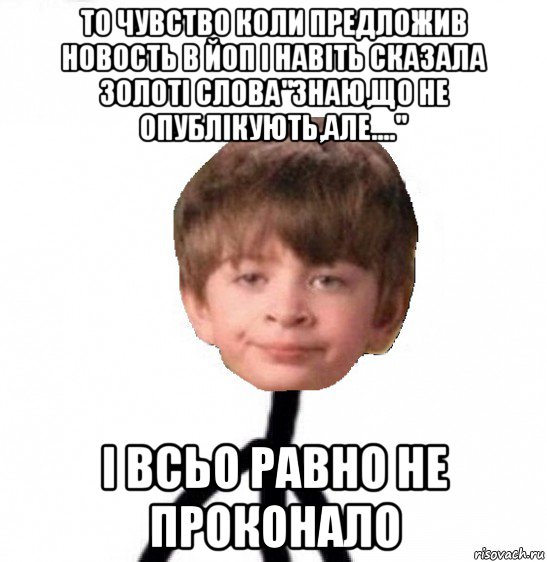 то чувство коли предложив новость в йоп і навіть сказала золоті слова"знаю,що не опублікують,але...." і всьо равно не проконало, Мем Кислолицый0