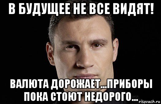 в будущее не все видят! валюта дорожает...приборы пока стоют недорого..., Мем Кличко