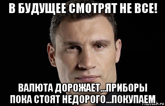 в будущее смотрят не все! валюта дорожает...приборы пока стоят недорого...покупаем, Мем Кличко