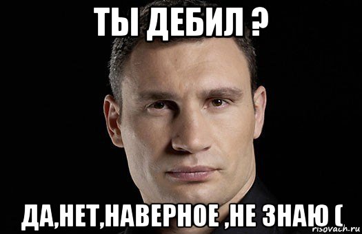 ты дебил ? да,нет,наверное ,не знаю (, Мем Кличко