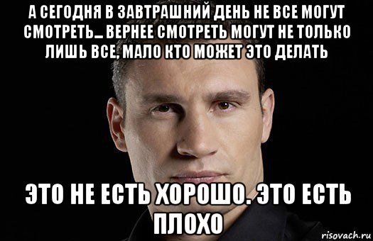 а сегодня в завтрашний день не все могут смотреть... вернее смотреть могут не только лишь все, мало кто может это делать это не есть хорошо. это есть плохо, Мем Кличко