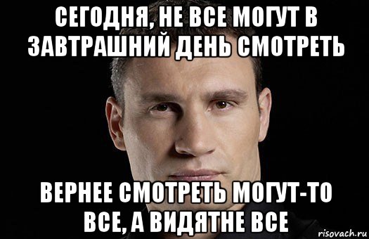 сегодня, не все могут в завтрашний день смотреть вернее смотреть могут-то все, а видятне все, Мем Кличко