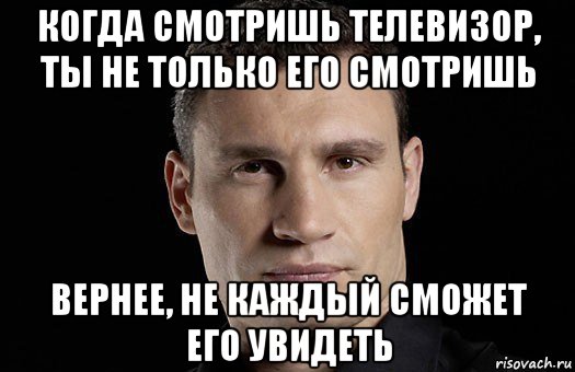 когда смотришь телевизор, ты не только его смотришь вернее, не каждый сможет его увидеть, Мем Кличко