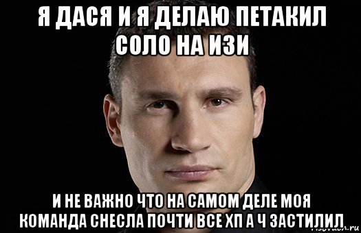 я дася и я делаю петакил соло на изи и не важно что на самом деле моя команда снесла почти все хп а ч застилил, Мем Кличко