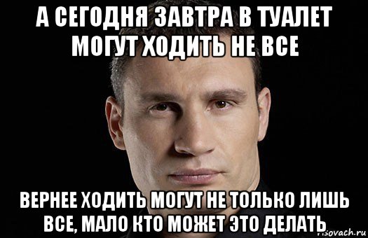 а сегодня завтра в туалет могут ходить не все вернее ходить могут не только лишь все, мало кто может это делать, Мем Кличко