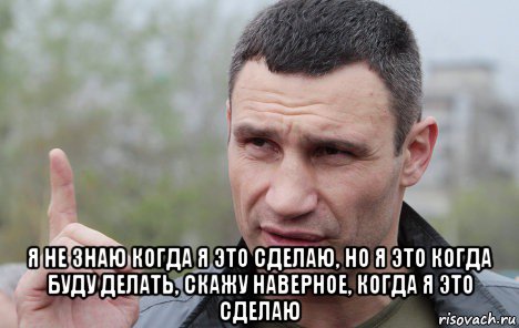  я не знаю когда я это сделаю, но я это когда буду делать, скажу наверное, когда я это сделаю, Мем Кличко говорит