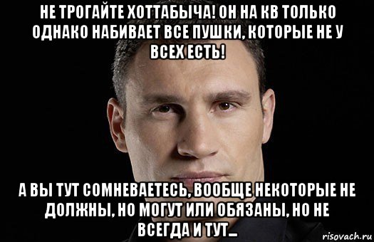 не трогайте хоттабыча! он на кв только однако набивает все пушки, которые не у всех есть! а вы тут сомневаетесь, вообще некоторые не должны, но могут или обязаны, но не всегда и тут..., Мем Кличко