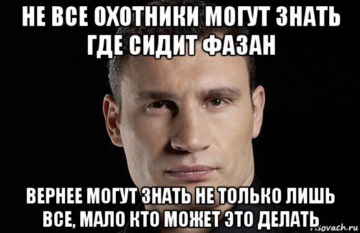 не все охотники могут знать где сидит фазан вернее могут знать не только лишь все, мало кто может это делать, Мем Кличко