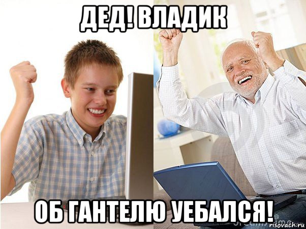 дед! владик об гантелю уебался!