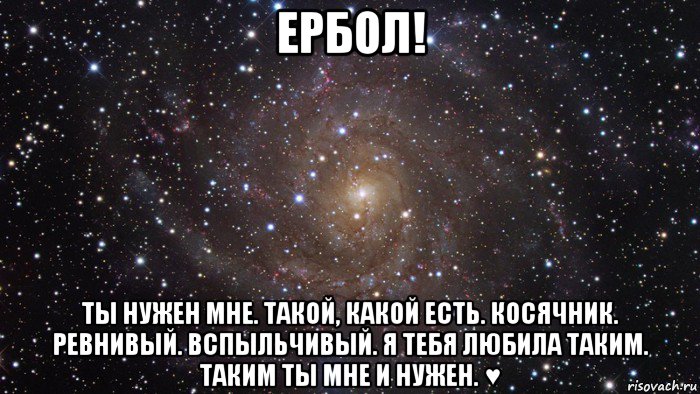 ербол! ты нужен мне. такой, какой есть. косячник. ревнивый. вспыльчивый. я тебя любила таким. таким ты мне и нужен. ♥, Мем  Космос (офигенно)