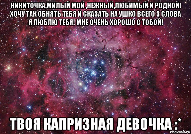 никиточка,милый мой ,нежный,любимый и родной! хочу так обнять тебя и сказать на ушко всего 3 слова я люблю тебя! мне очень хорошо с тобой! твоя капризная девочка :*