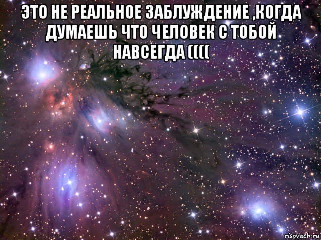 это не реальное заблуждение ,когда думаешь что человек с тобой навсегда (((( , Мем Космос