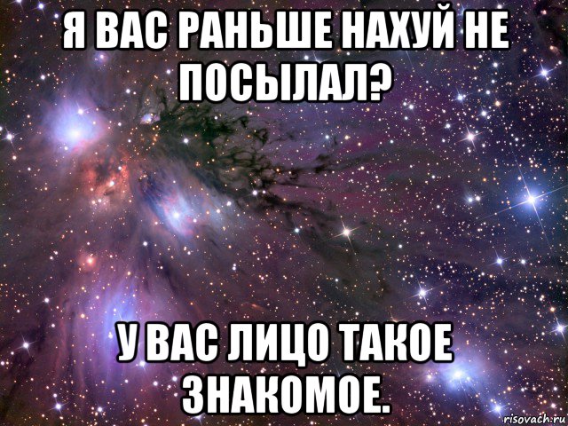 я вас раньше нахуй не посылал? у вас лицо такое знакомое., Мем Космос