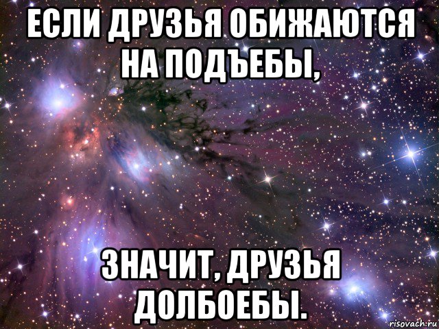 если друзья обижаются на подъебы, значит, друзья долбоебы., Мем Космос