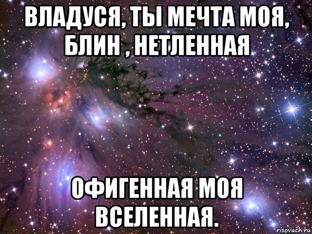 владуся, ты мечта моя, блин , нетленная офигенная моя вселенная., Мем Космос