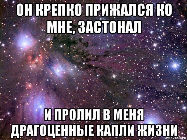 он крепко прижался ко мне, застонал и пролил в меня драгоценные капли жизни, Мем Космос