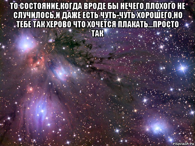 то состояние,когда вроде бы нечего плохого не случилось,и даже есть чуть-чуть хорошего,но тебе так херово что хочется плакать...просто так , Мем Космос