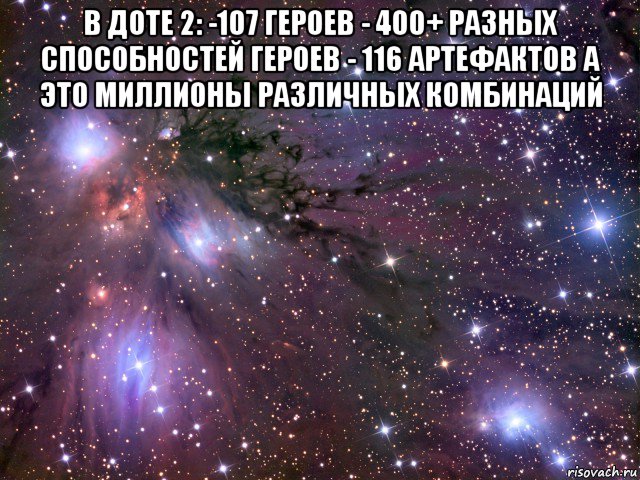 в доте 2: -107 героев - 400+ разных способностей героев - 116 артефактов а это миллионы различных комбинаций , Мем Космос