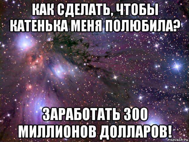 как сделать, чтобы катенька меня полюбила? заработать 300 миллионов долларов!, Мем Космос