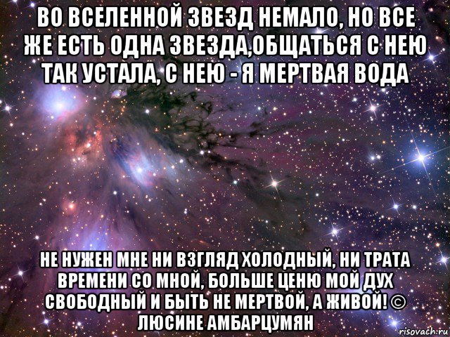 во вселенной звезд немало, но все же есть одна звезда,общаться с нею так устала, с нею - я мертвая вода не нужен мне ни взгляд холодный, ни трата времени со мной, больше ценю мой дух свободный и быть не мертвой, а живой! © люсине амбарцумян, Мем Космос