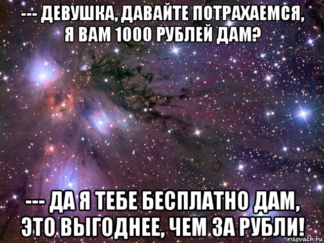 --- девушка, давайте потрахаемся, я вам 1000 рублей дам? --- да я тебе бесплатно дам, это выгоднее, чем за рубли!, Мем Космос