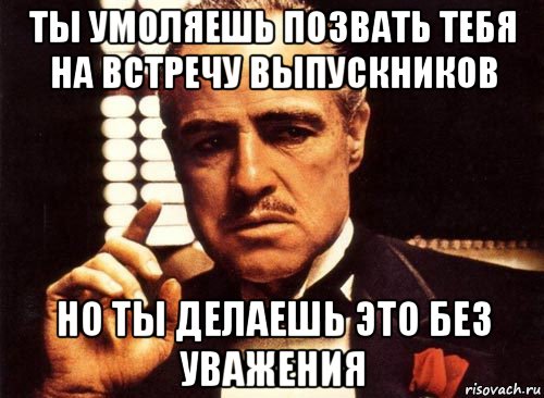 ты умоляешь позвать тебя на встречу выпускников но ты делаешь это без уважения, Мем крестный отец