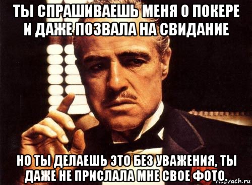 ты спрашиваешь меня о покере и даже позвала на свидание но ты делаешь это без уважения, ты даже не прислала мне свое фото., Мем крестный отец