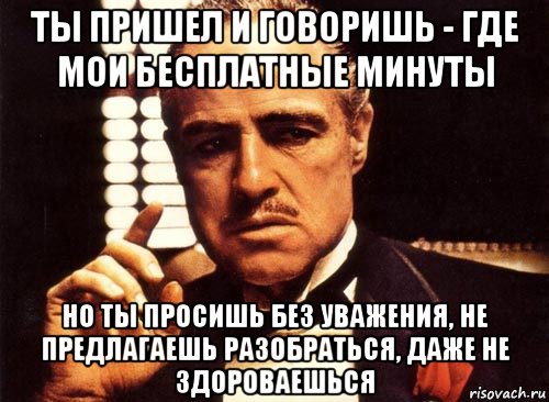 ты пришел и говоришь - где мои бесплатные минуты но ты просишь без уважения, не предлагаешь разобраться, даже не здороваешься, Мем крестный отец