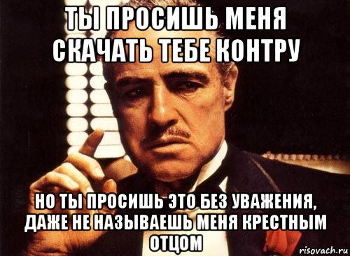 ты просишь меня скачать тебе контру но ты просишь это без уважения, даже не называешь меня крестным отцом, Мем крестный отец