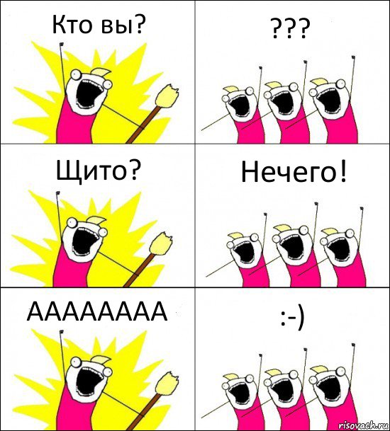 Кто вы? ??? Щито? Нечего! АААААААА :-)