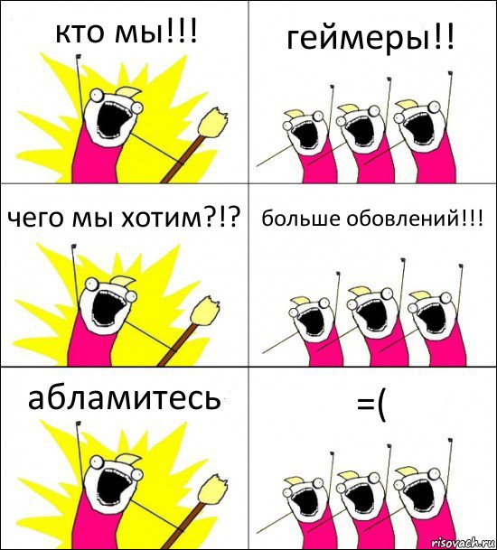 кто мы!!! геймеры!! чего мы хотим?!? больше обовлений!!! абламитесь =(